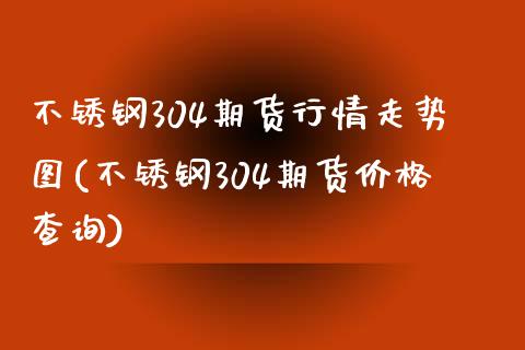 不锈钢304期货行情走势图(不锈钢304期货价格查询)_https://www.yunyouns.com_期货直播_第1张