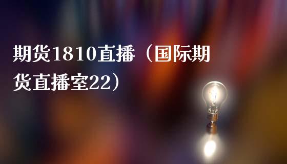 期货1810直播（国际期货直播室22）_https://www.yunyouns.com_期货直播_第1张