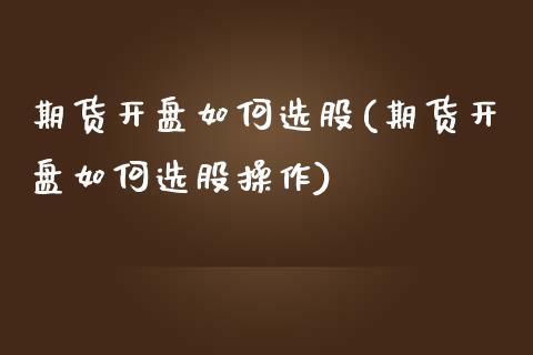 期货开盘如何选股(期货开盘如何选股操作)_https://www.yunyouns.com_期货行情_第1张