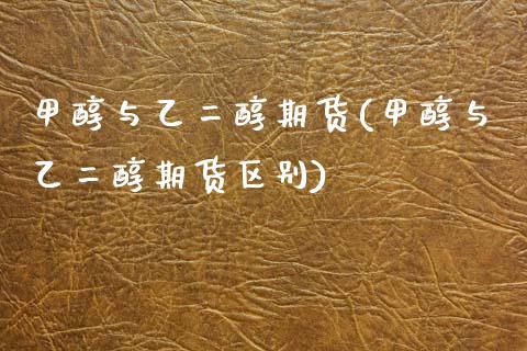 甲醇与乙二醇期货(甲醇与乙二醇期货区别)_https://www.yunyouns.com_期货直播_第1张