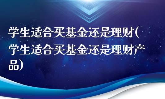 学生适合买基金还是理财(学生适合买基金还是理财产品)_https://www.yunyouns.com_期货直播_第1张