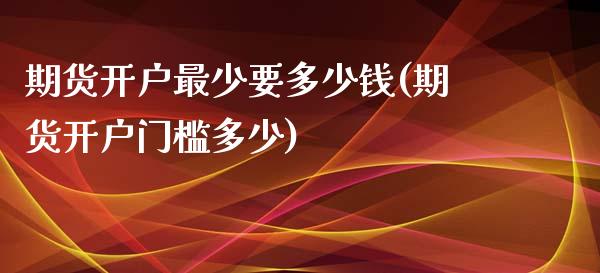 期货开户最少要多少钱(期货开户门槛多少)_https://www.yunyouns.com_期货直播_第1张