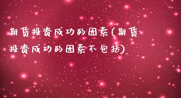 期货投资成功的因素(期货投资成功的因素不包括)_https://www.yunyouns.com_股指期货_第1张