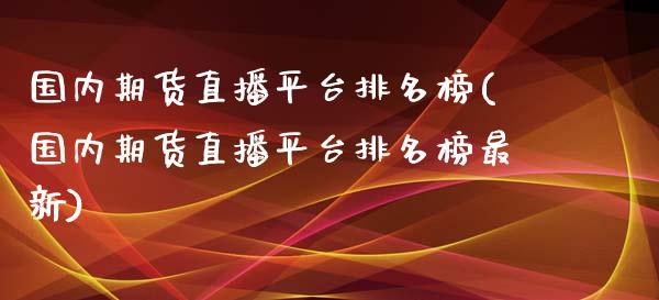 国内期货直播平台排名榜(国内期货直播平台排名榜最新)_https://www.yunyouns.com_期货直播_第1张