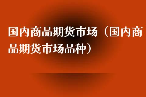 国内商品期货市场（国内商品期货市场品种）_https://www.yunyouns.com_恒生指数_第1张