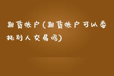 期货帐户(期货帐户可以委托别人交易吗)_https://www.yunyouns.com_期货行情_第1张