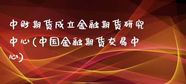 中财期货成立金融期货研究中心(中国金融期货交易中心)_https://www.yunyouns.com_股指期货_第1张