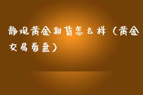 静观黄金期货怎么样（黄金交易看盘）_https://www.yunyouns.com_期货行情_第1张