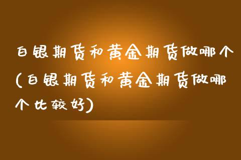 白银期货和黄金期货做哪个(白银期货和黄金期货做哪个比较好)_https://www.yunyouns.com_股指期货_第1张