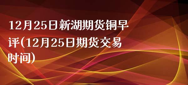 12月25日新湖期货铜早评(12月25日期货交易时间)_https://www.yunyouns.com_期货直播_第1张