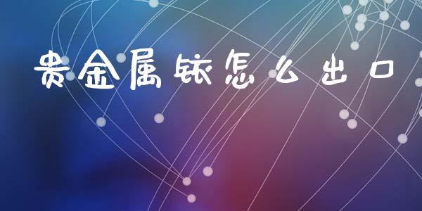 贵金属铱怎么出口_https://www.yunyouns.com_股指期货_第1张