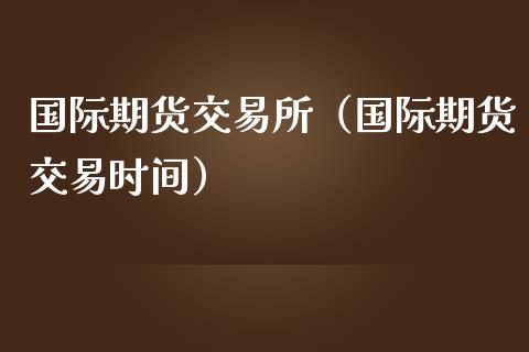 国际期货交易所（国际期货交易时间）_https://www.yunyouns.com_期货行情_第1张