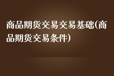 商品期货交易交易基础(商品期货交易条件)_https://www.yunyouns.com_股指期货_第1张