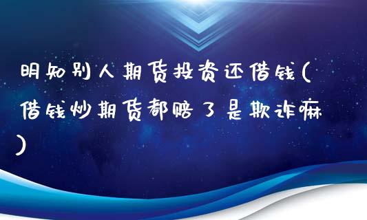 明知别人期货投资还借钱(借钱炒期货都赔了是欺诈嘛)_https://www.yunyouns.com_期货直播_第1张