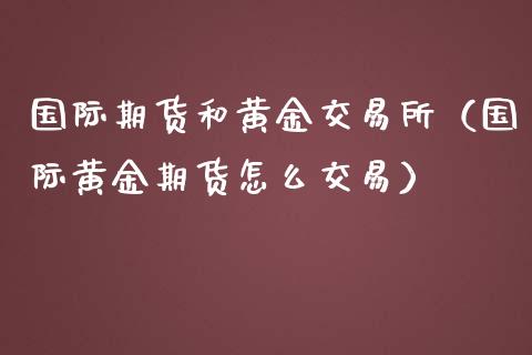 国际期货和黄金交易所（国际黄金期货怎么交易）_https://www.yunyouns.com_恒生指数_第1张