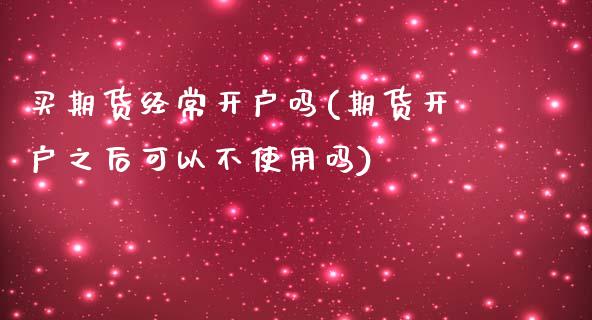 买期货经常开户吗(期货开户之后可以不使用吗)_https://www.yunyouns.com_期货直播_第1张