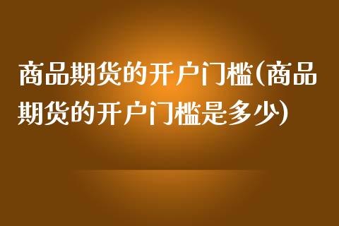 商品期货的开户门槛(商品期货的开户门槛是多少)_https://www.yunyouns.com_期货直播_第1张