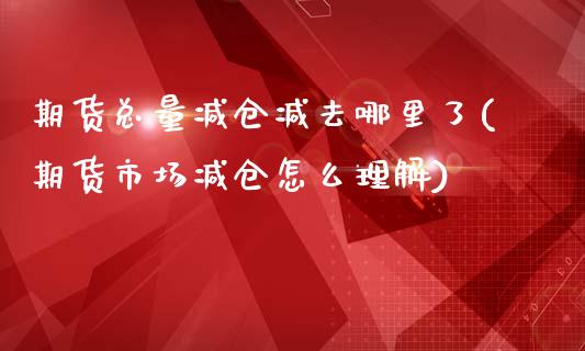 期货总量减仓减去哪里了(期货市场减仓怎么理解)_https://www.yunyouns.com_期货直播_第1张