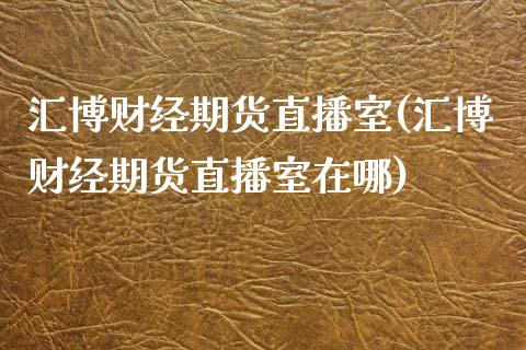 汇博财经期货直播室(汇博财经期货直播室在哪)_https://www.yunyouns.com_期货行情_第1张