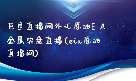 巨星直播间外汇原油E A金属实盘直播(eia原油直播间)_https://www.yunyouns.com_期货直播_第1张