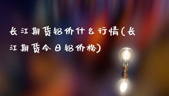 长江期货铝价什么行情(长江期货今日铝价格)_https://www.yunyouns.com_期货行情_第1张