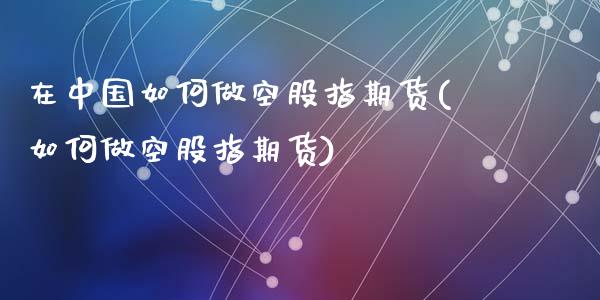 在中国如何做空股指期货(如何做空股指期货)_https://www.yunyouns.com_期货直播_第1张