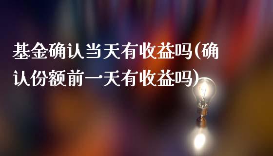 基金确认当天有收益吗(确认份额前一天有收益吗)_https://www.yunyouns.com_期货行情_第1张