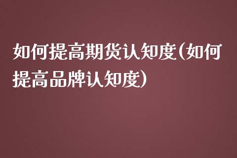 如何提高期货认知度(如何提高品牌认知度)_https://www.yunyouns.com_期货直播_第1张