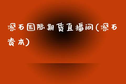 深石国际期货直播间(深石资本)_https://www.yunyouns.com_期货行情_第1张