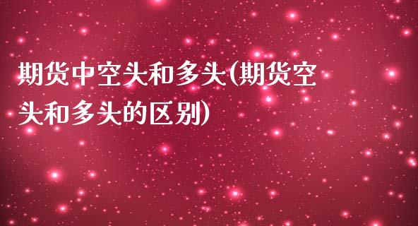 期货中空头和多头(期货空头和多头的区别)_https://www.yunyouns.com_期货行情_第1张