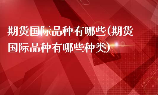 期货国际品种有哪些(期货国际品种有哪些种类)_https://www.yunyouns.com_期货直播_第1张