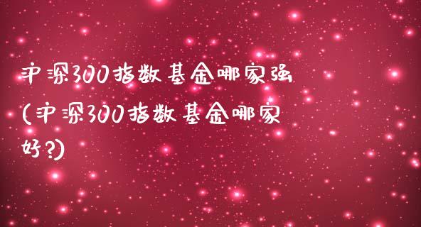 沪深300指数基金哪家强(沪深300指数基金哪家好?)_https://www.yunyouns.com_期货直播_第1张