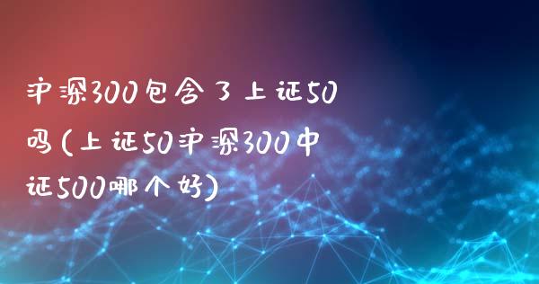 沪深300包含了上证50吗(上证50沪深300中证500哪个好)_https://www.yunyouns.com_期货直播_第1张