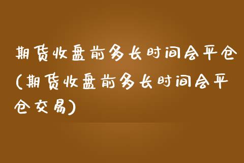 期货收盘前多长时间会平仓(期货收盘前多长时间会平仓交易)_https://www.yunyouns.com_恒生指数_第1张