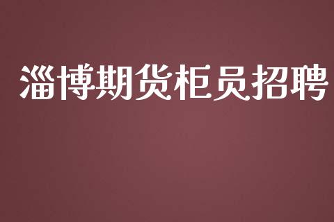 淄博期货柜员招聘_https://www.yunyouns.com_股指期货_第1张