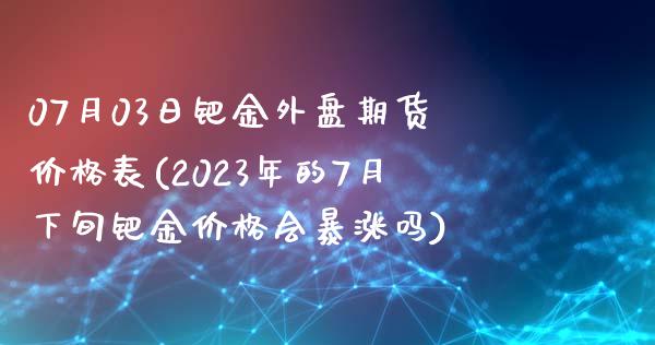 07月03日钯金外盘期货价格表(2023年的7月下旬钯金价格会暴涨吗)_https://www.yunyouns.com_恒生指数_第1张