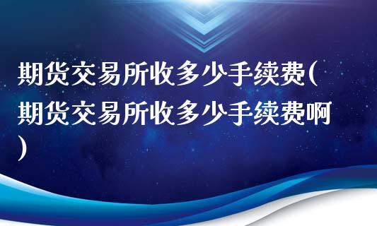 期货交易所收多少手续费(期货交易所收多少手续费啊)_https://www.yunyouns.com_期货行情_第1张