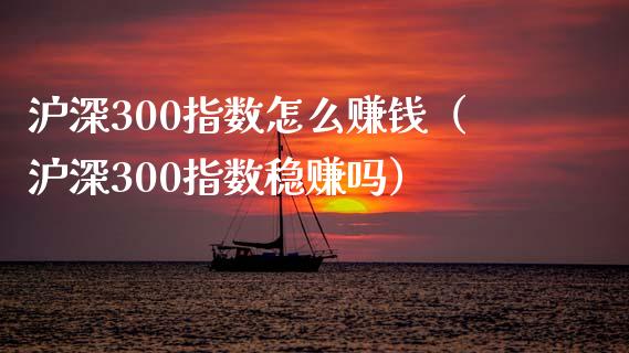 沪深300指数怎么赚钱（沪深300指数稳赚吗）_https://www.yunyouns.com_期货直播_第1张