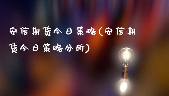 安信期货今日策略(安信期货今日策略分析)_https://www.yunyouns.com_期货直播_第1张