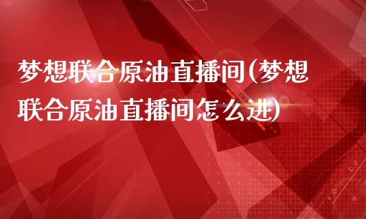 梦想联合原油直播间(梦想联合原油直播间怎么进)_https://www.yunyouns.com_期货行情_第1张