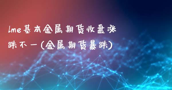 lme基本金属期货收盘涨跌不一(金属期货暴跌)_https://www.yunyouns.com_股指期货_第1张