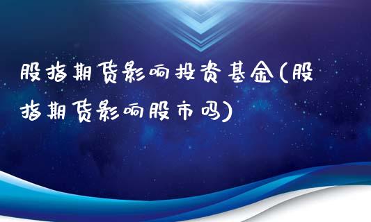 股指期货影响投资基金(股指期货影响股市吗)_https://www.yunyouns.com_期货行情_第1张