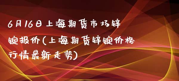 6月16日上海期货市场锌锭报价(上海期货锌锭价格行情最新走势)_https://www.yunyouns.com_恒生指数_第1张