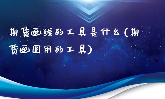 期货画线的工具是什么(期货画图用的工具)_https://www.yunyouns.com_恒生指数_第1张