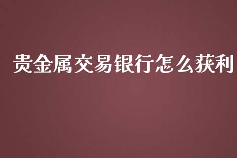 贵金属交易银行怎么获利_https://www.yunyouns.com_期货行情_第1张