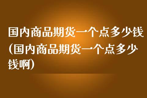 国内商品期货一个点多少钱(国内商品期货一个点多少钱啊)_https://www.yunyouns.com_恒生指数_第1张