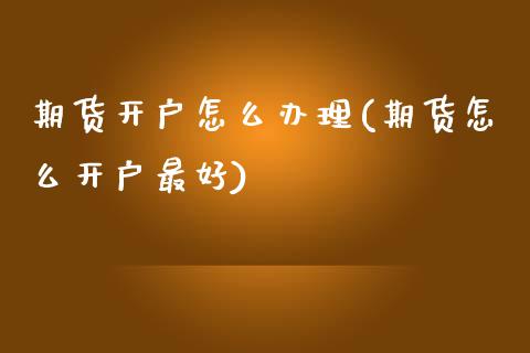 期货开户怎么办理(期货怎么开户最好)_https://www.yunyouns.com_期货行情_第1张