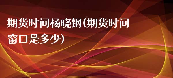 期货时间杨晓钢(期货时间窗口是多少)_https://www.yunyouns.com_股指期货_第1张