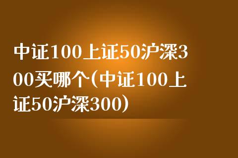 中证100上证50沪深300买哪个(中证100上证50沪深300)_https://www.yunyouns.com_期货直播_第1张