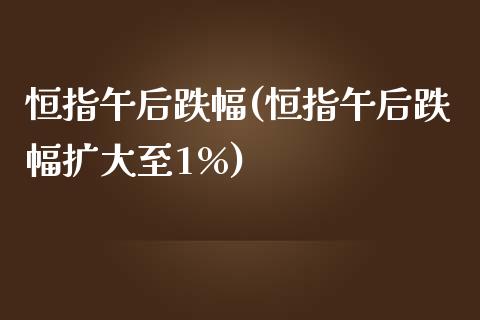 恒指午后跌幅(恒指午后跌幅扩大至1%)_https://www.yunyouns.com_期货行情_第1张